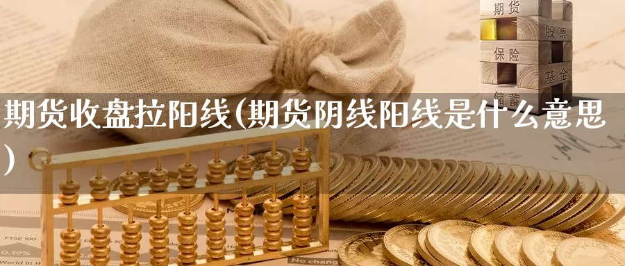 期货收盘拉阳线(期货阴线阳线是什么意思)_https://www.zhuotongtaye.com_期货百科_第1张