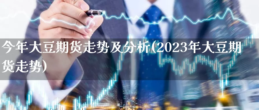 今年大豆期货走势及分析(2023年大豆期货走势)_https://www.zhuotongtaye.com_期货百科_第1张