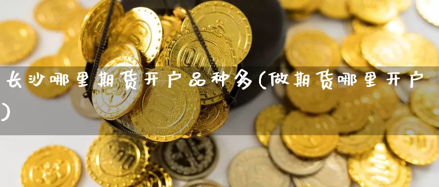 长沙哪里期货开户品种多(做期货哪里开户)_https://www.zhuotongtaye.com_期货平台_第1张