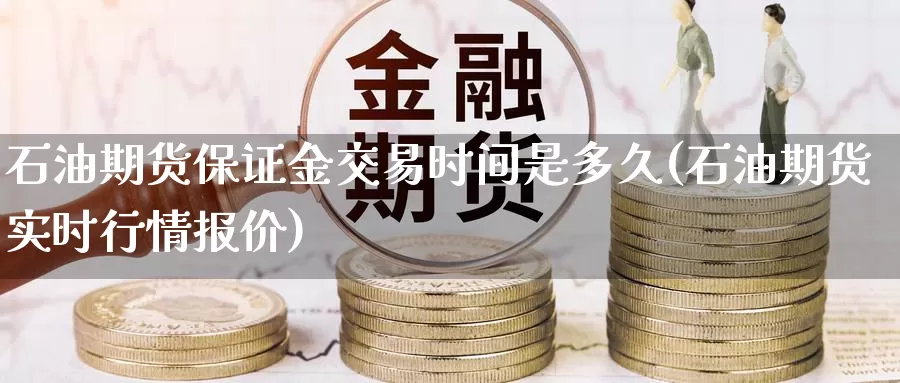 石油期货保证金交易时间是多久(石油期货实时行情报价)_https://www.zhuotongtaye.com_期货走势_第1张