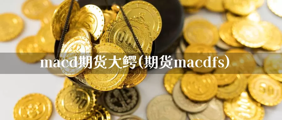 macd期货大鳄(期货macdfs)_https://www.zhuotongtaye.com_期货知识_第1张