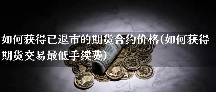 如何获得已退市的期货合约价格(如何获得期货交易最低手续费)_https://www.zhuotongtaye.com_期货分析_第1张