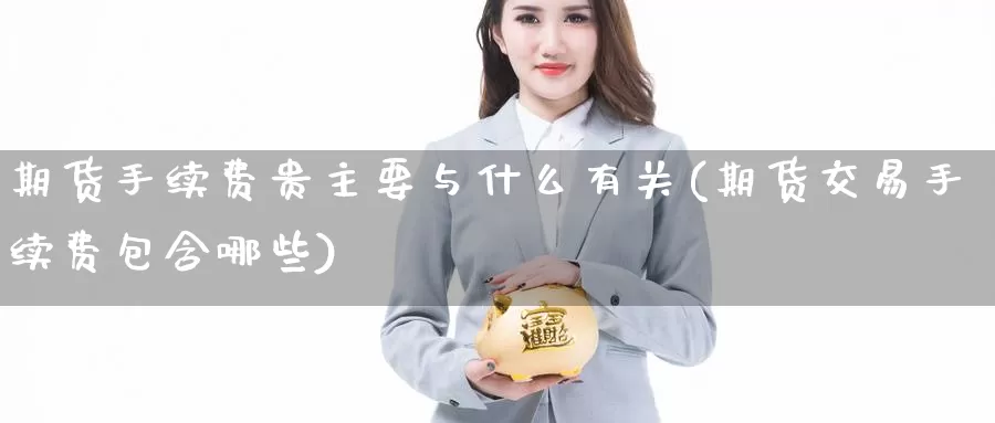 期货手续费贵主要与什么有关(期货交易手续费包含哪些)_https://www.zhuotongtaye.com_期货走势_第1张