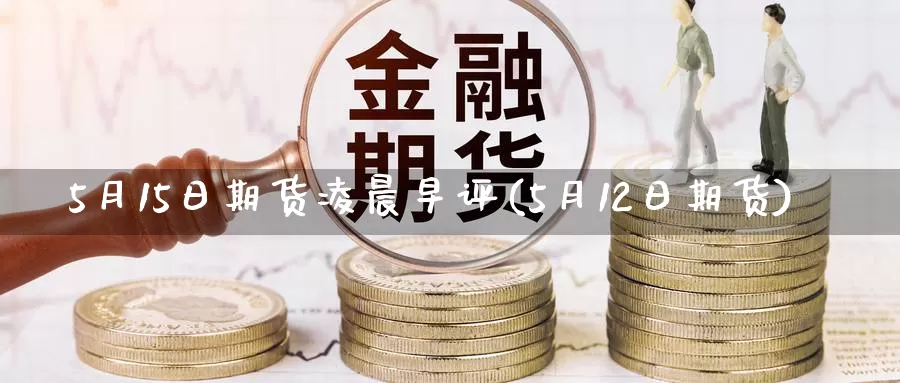 5月15日期货凌晨早评(5月12日期货)_https://www.zhuotongtaye.com_期货知识_第1张