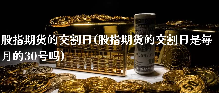 股指期货的交割日(股指期货的交割日是每月的30号吗)_https://www.zhuotongtaye.com_期货平台_第1张