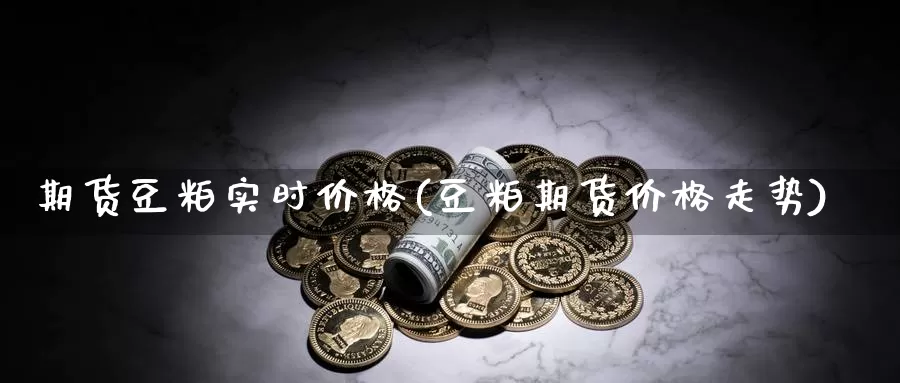 期货豆粕实时价格(豆粕期货价格走势)_https://www.zhuotongtaye.com_期货分析_第1张