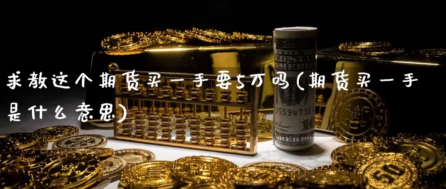 求教这个期货买一手要5万吗(期货买一手是什么意思)_https://www.zhuotongtaye.com_期货百科_第1张