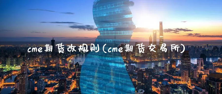 cme期货改规则(cme期货交易所)_https://www.zhuotongtaye.com_期货分析_第1张