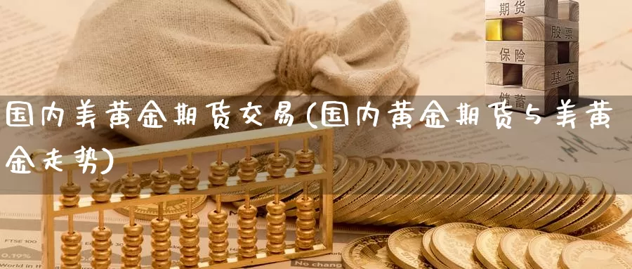 国内美黄金期货交易(国内黄金期货与美黄金走势)_https://www.zhuotongtaye.com_期货平台_第1张