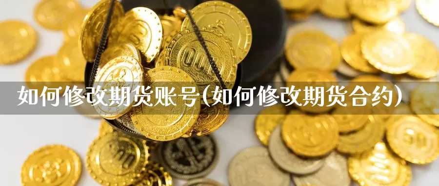 如何修改期货账号(如何修改期货合约)_https://www.zhuotongtaye.com_期货走势_第1张