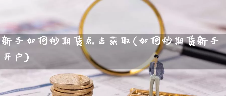 新手如何炒期货点击获取(如何炒期货新手开户)_https://www.zhuotongtaye.com_期货百科_第1张