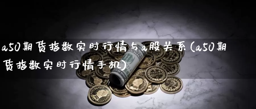 a50期货指数实时行情与a股关系(a50期货指数实时行情手机)_https://www.zhuotongtaye.com_期货平台_第1张