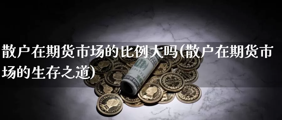 散户在期货市场的比例大吗(散户在期货市场的生存之道)_https://www.zhuotongtaye.com_期货走势_第1张