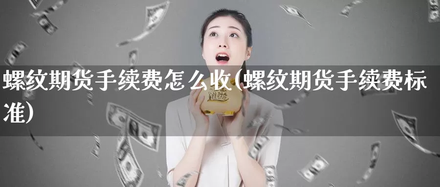 螺纹期货手续费怎么收(螺纹期货手续费标准)_https://www.zhuotongtaye.com_期货知识_第1张