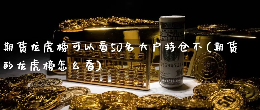 期货龙虎榜可以看50名大户持仓不(期货的龙虎榜怎么看)_https://www.zhuotongtaye.com_期货知识_第1张