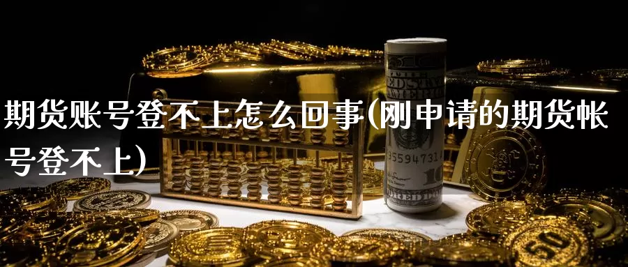 期货账号登不上怎么回事(刚申请的期货帐号登不上)_https://www.zhuotongtaye.com_期货百科_第1张