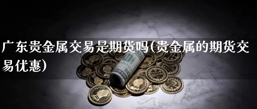 广东贵金属交易是期货吗(贵金属的期货交易优惠)_https://www.zhuotongtaye.com_期货平台_第1张