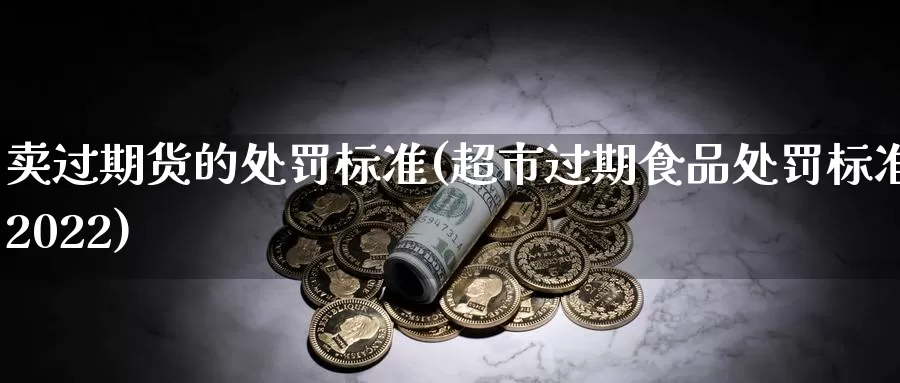 卖过期货的处罚标准(超市过期食品处罚标准2022)_https://www.zhuotongtaye.com_期货走势_第1张