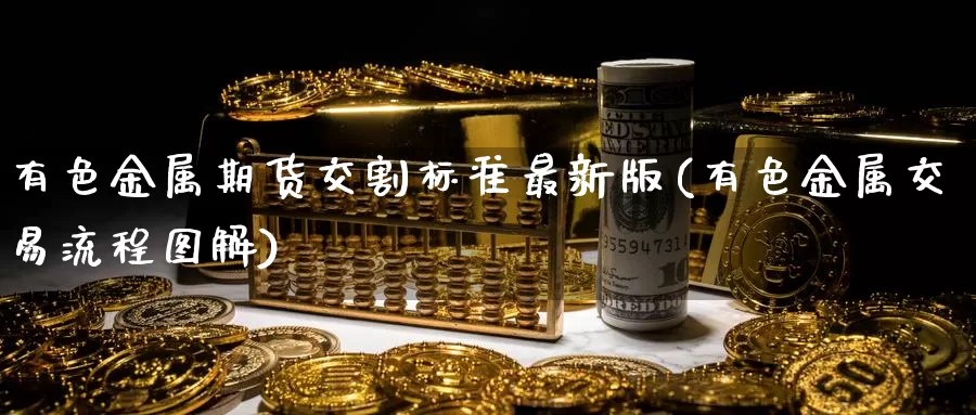 有色金属期货交割标准最新版(有色金属交易流程图解)_https://www.zhuotongtaye.com_期货知识_第1张