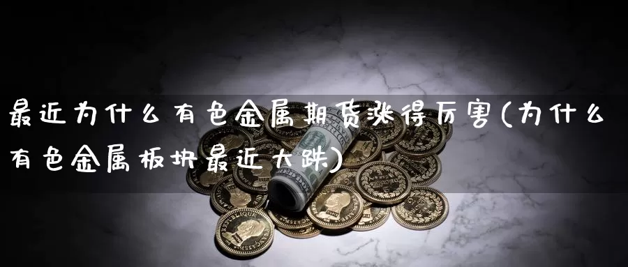 最近为什么有色金属期货涨得厉害(为什么有色金属板块最近大跌)_https://www.zhuotongtaye.com_期货平台_第1张