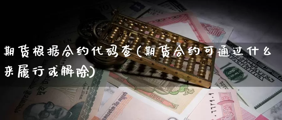 期货根据合约代码查(期货合约可通过什么来履行或解除)_https://www.zhuotongtaye.com_期货分析_第1张