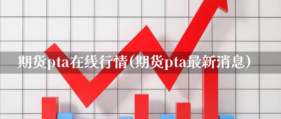 期货pta在线行情(期货pta最新消息)_https://www.zhuotongtaye.com_期货走势_第1张