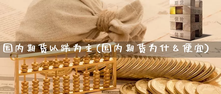 国内期货以跌为主(国内期货为什么便宜)_https://www.zhuotongtaye.com_期货分析_第1张