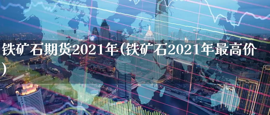 铁矿石期货2021年(铁矿石2021年最高价)_https://www.zhuotongtaye.com_期货知识_第1张