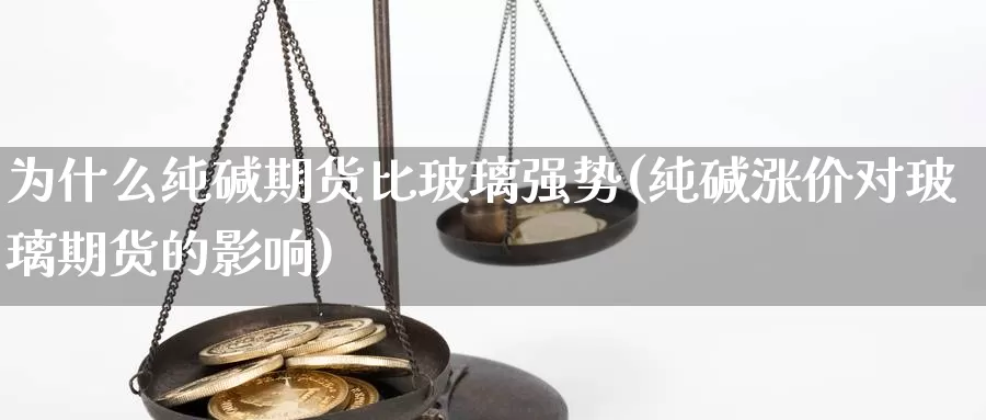 为什么纯碱期货比玻璃强势(纯碱涨价对玻璃期货的影响)_https://www.zhuotongtaye.com_期货知识_第1张