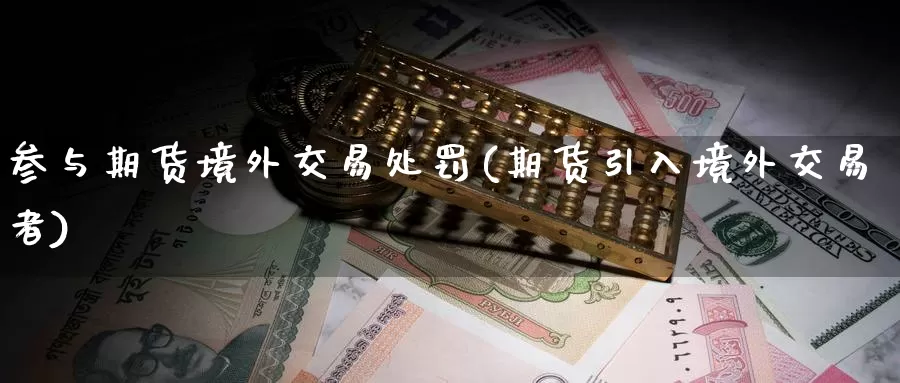 参与期货境外交易处罚(期货引入境外交易者)_https://www.zhuotongtaye.com_期货平台_第1张