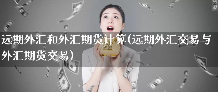 远期外汇和外汇期货计算(远期外汇交易与外汇期货交易)_https://www.zhuotongtaye.com_期货走势_第1张