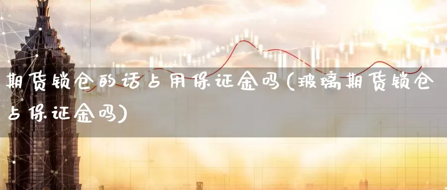 期货锁仓的话占用保证金吗(玻璃期货锁仓占保证金吗)_https://www.zhuotongtaye.com_期货知识_第1张