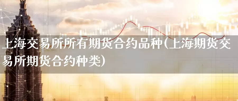 上海交易所所有期货合约品种(上海期货交易所期货合约种类)_https://www.zhuotongtaye.com_期货平台_第1张