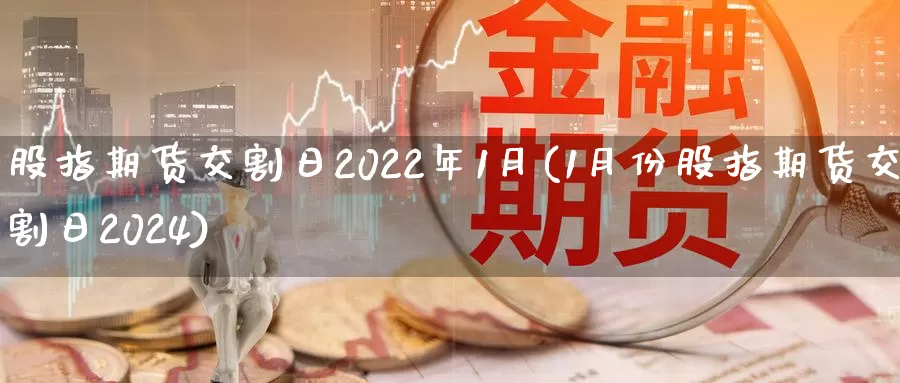 股指期货交割日2022年1月(1月份股指期货交割日2024)_https://www.zhuotongtaye.com_期货平台_第1张