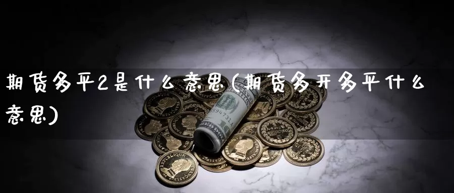 期货多平2是什么意思(期货多开多平什么意思)_https://www.zhuotongtaye.com_期货走势_第1张