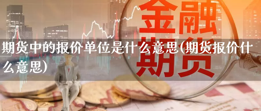 期货中的报价单位是什么意思(期货报价什么意思)_https://www.zhuotongtaye.com_期货走势_第1张