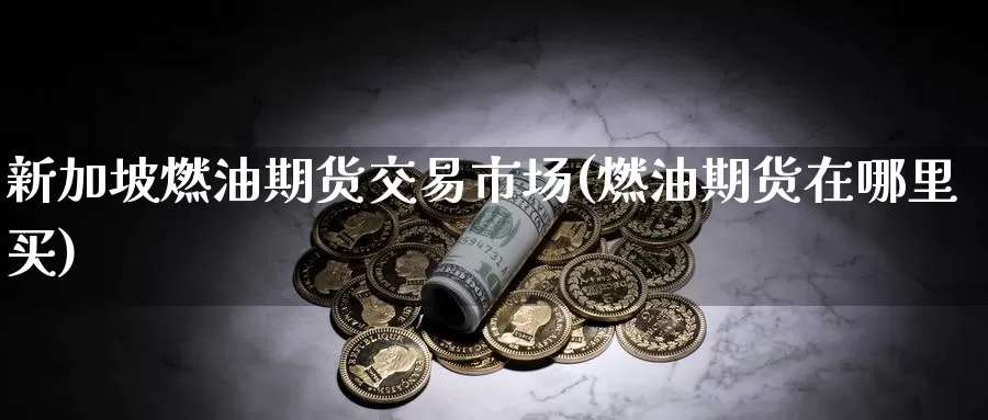 新加坡燃油期货交易市场(燃油期货在哪里买)_https://www.zhuotongtaye.com_期货百科_第1张