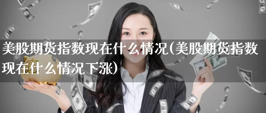 美股期货指数现在什么情况(美股期货指数现在什么情况下涨)_https://www.zhuotongtaye.com_期货百科_第1张