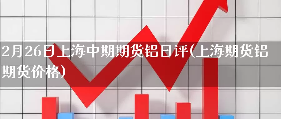 2月26日上海中期期货铝日评(上海期货铝期货价格)_https://www.zhuotongtaye.com_期货走势_第1张