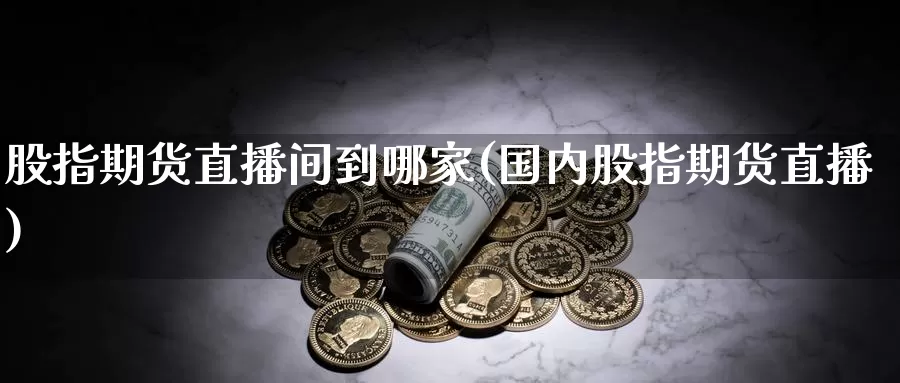 股指期货直播间到哪家(国内股指期货直播)_https://www.zhuotongtaye.com_期货知识_第1张