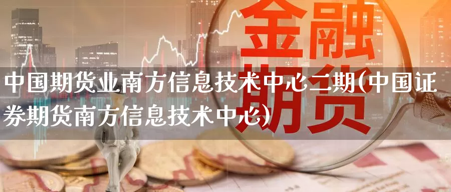 中国期货业南方信息技术中心二期(中国证券期货南方信息技术中心)_https://www.zhuotongtaye.com_期货知识_第1张