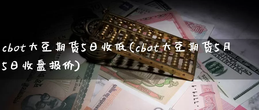 cbot大豆期货5日收低(cbot大豆期货5月5日收盘报价)_https://www.zhuotongtaye.com_期货知识_第1张