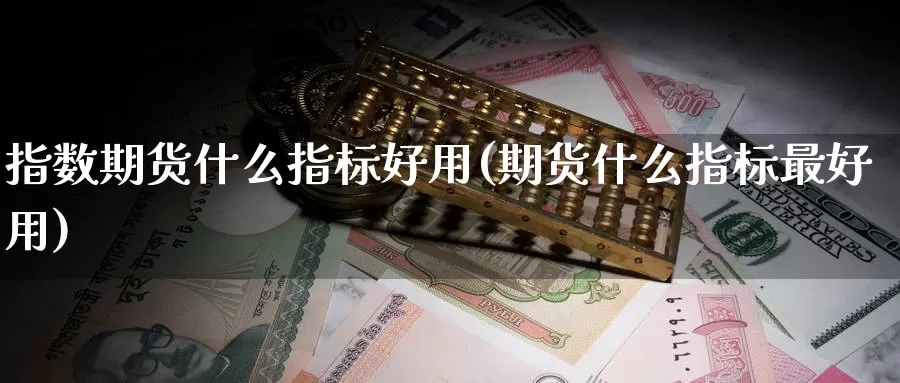 指数期货什么指标好用(期货什么指标最好用)_https://www.zhuotongtaye.com_期货百科_第1张