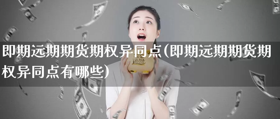 即期远期期货期权异同点(即期远期期货期权异同点有哪些)_https://www.zhuotongtaye.com_期货平台_第1张