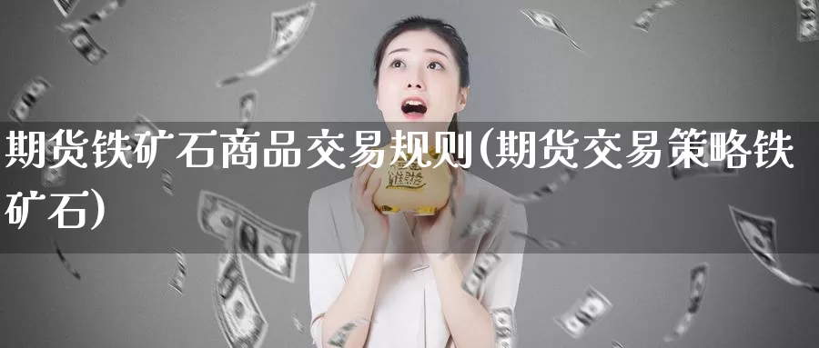 期货铁矿石商品交易规则(期货交易策略铁矿石)_https://www.zhuotongtaye.com_期货平台_第1张