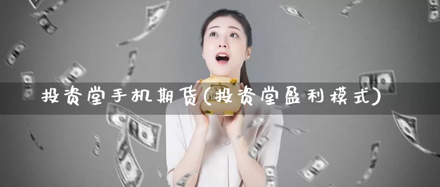 投资堂手机期货(投资堂盈利模式)_https://www.zhuotongtaye.com_期货知识_第1张