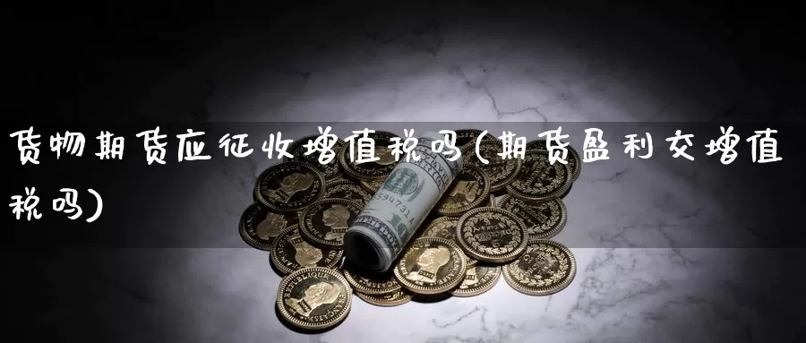 货物期货应征收增值税吗(期货盈利交增值税吗)_https://www.zhuotongtaye.com_期货百科_第1张