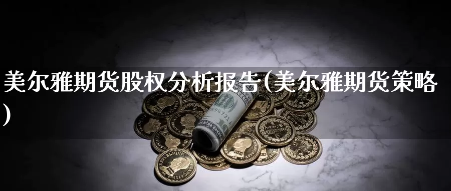 美尔雅期货股权分析报告(美尔雅期货策略)_https://www.zhuotongtaye.com_期货分析_第1张