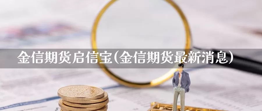 金信期货启信宝(金信期货最新消息)_https://www.zhuotongtaye.com_期货平台_第1张