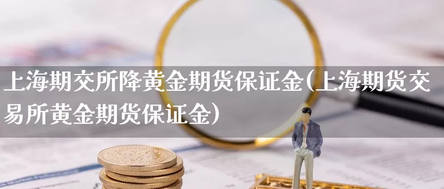 上海期交所降黄金期货保证金(上海期货交易所黄金期货保证金)_https://www.zhuotongtaye.com_期货平台_第1张